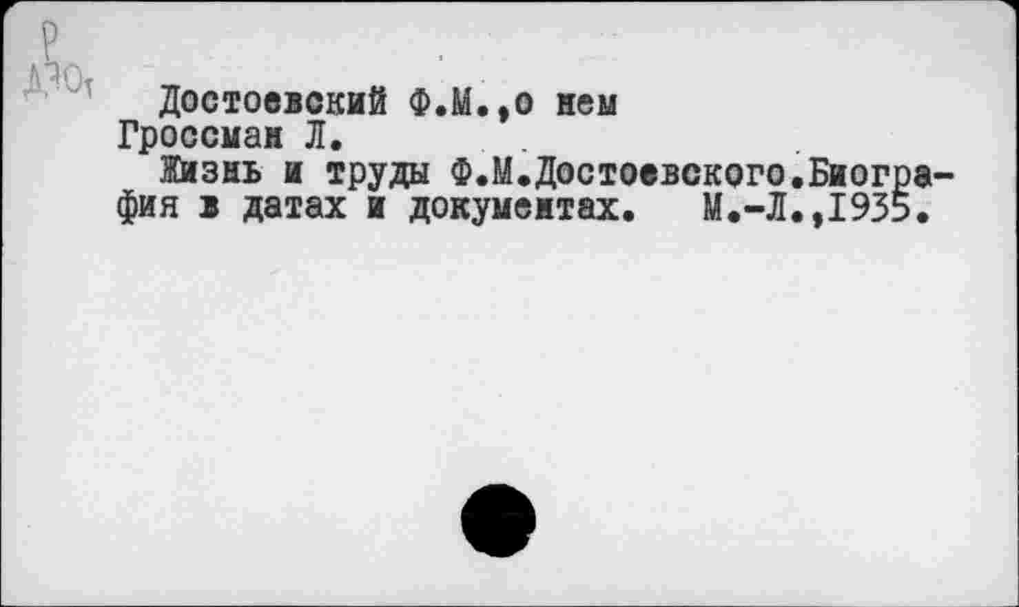 ﻿Достоевский Ф.М.,0 нем
Гроссман Л. . .
Жизнь и труды Ф.М.Достоевского.Биог фия в датах и документах. М.-Л.,193